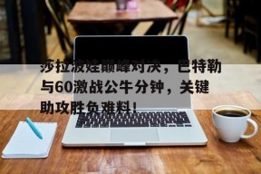 开云体育-莎拉波娃巅峰对决，巴特勒与60激战公牛分钟，关键助攻胜负难料！的简单介绍